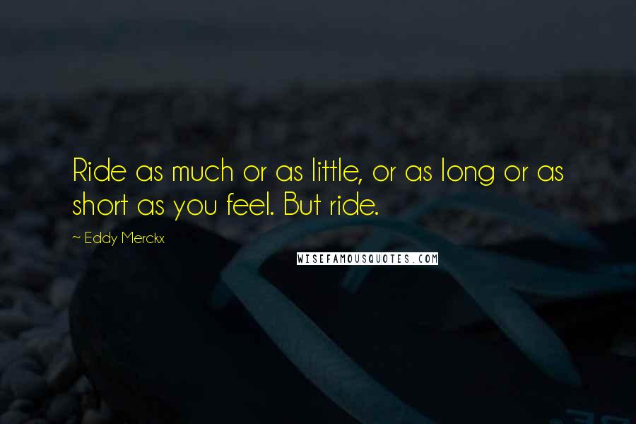 Eddy Merckx Quotes: Ride as much or as little, or as long or as short as you feel. But ride.