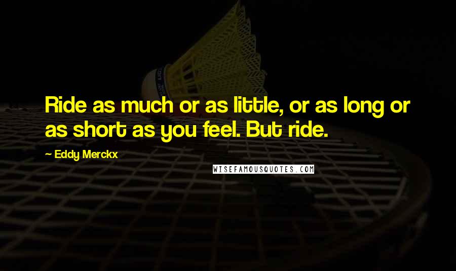 Eddy Merckx Quotes: Ride as much or as little, or as long or as short as you feel. But ride.