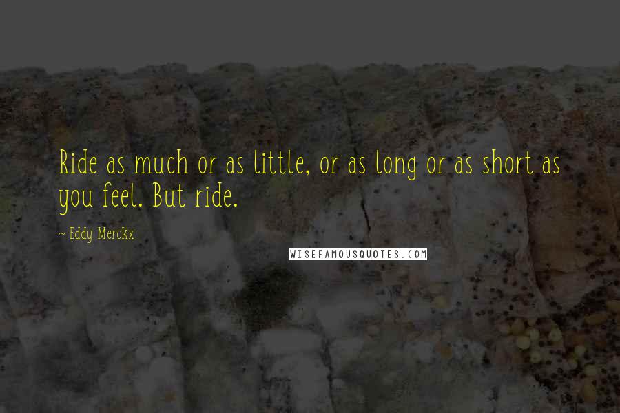 Eddy Merckx Quotes: Ride as much or as little, or as long or as short as you feel. But ride.