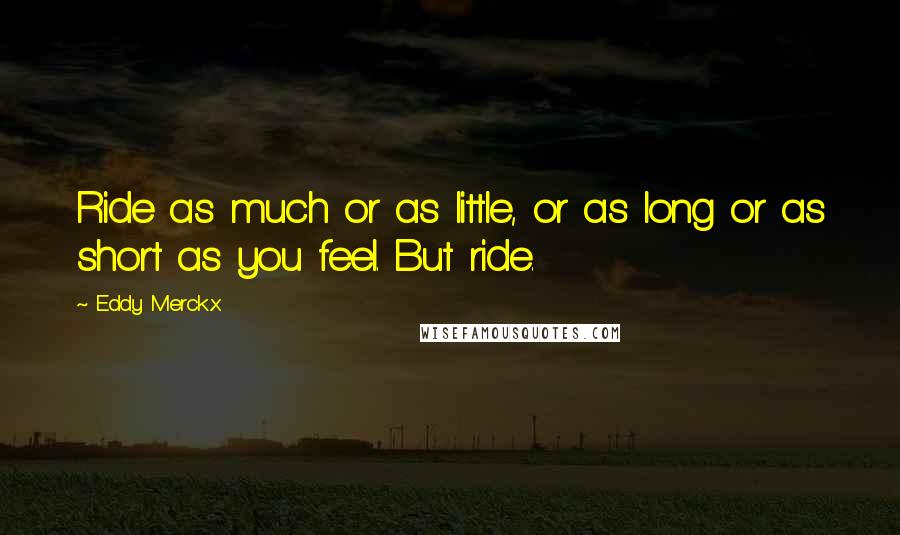 Eddy Merckx Quotes: Ride as much or as little, or as long or as short as you feel. But ride.