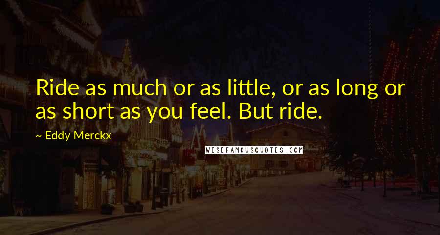 Eddy Merckx Quotes: Ride as much or as little, or as long or as short as you feel. But ride.