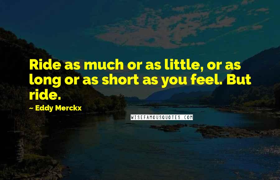 Eddy Merckx Quotes: Ride as much or as little, or as long or as short as you feel. But ride.