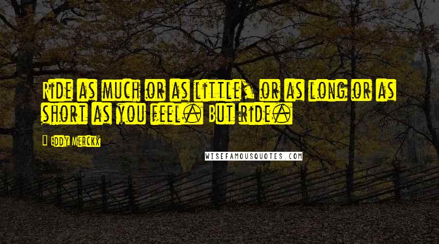 Eddy Merckx Quotes: Ride as much or as little, or as long or as short as you feel. But ride.