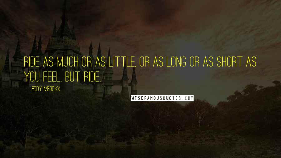 Eddy Merckx Quotes: Ride as much or as little, or as long or as short as you feel. But ride.