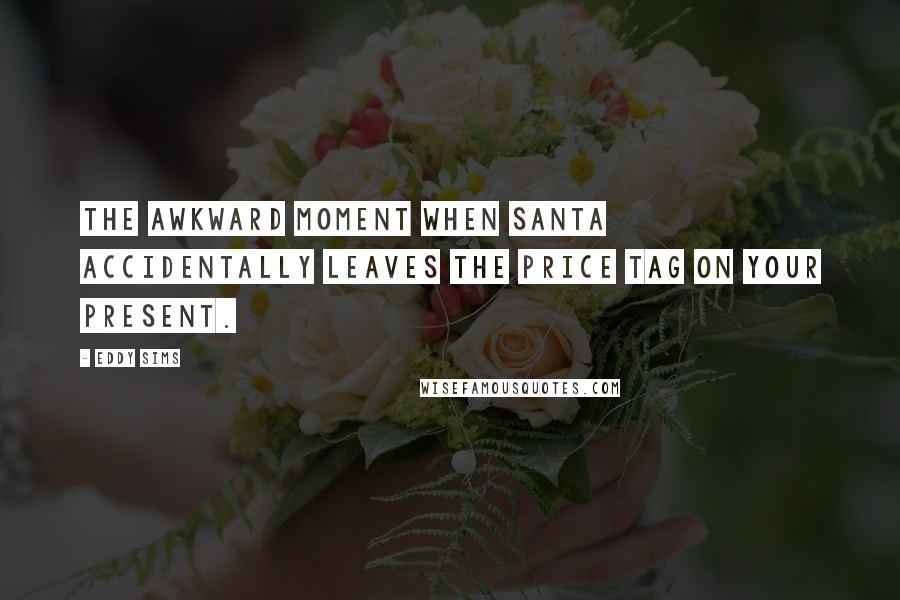 Eddy Sims Quotes: The awkward moment when Santa accidentally leaves the price tag on your present.