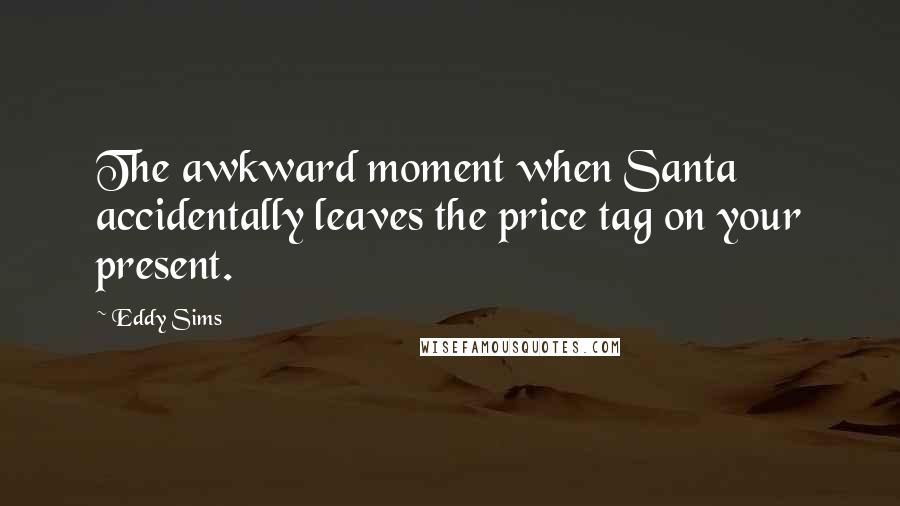 Eddy Sims Quotes: The awkward moment when Santa accidentally leaves the price tag on your present.