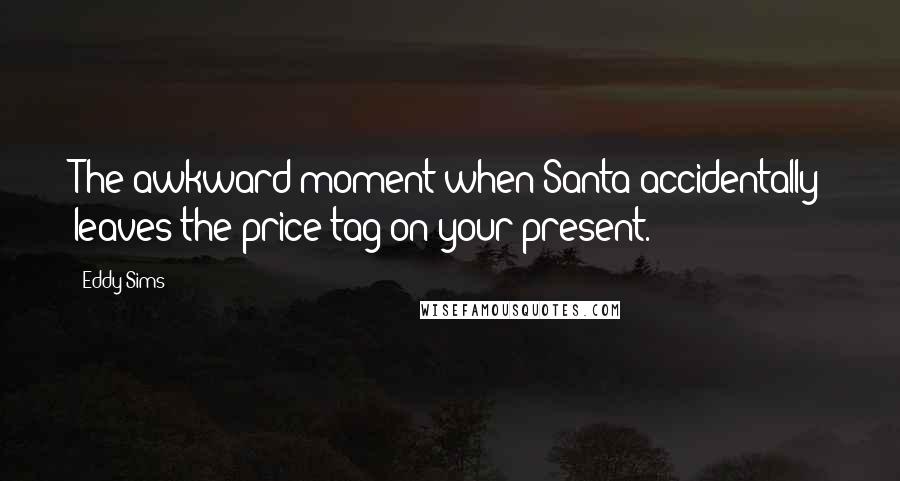 Eddy Sims Quotes: The awkward moment when Santa accidentally leaves the price tag on your present.