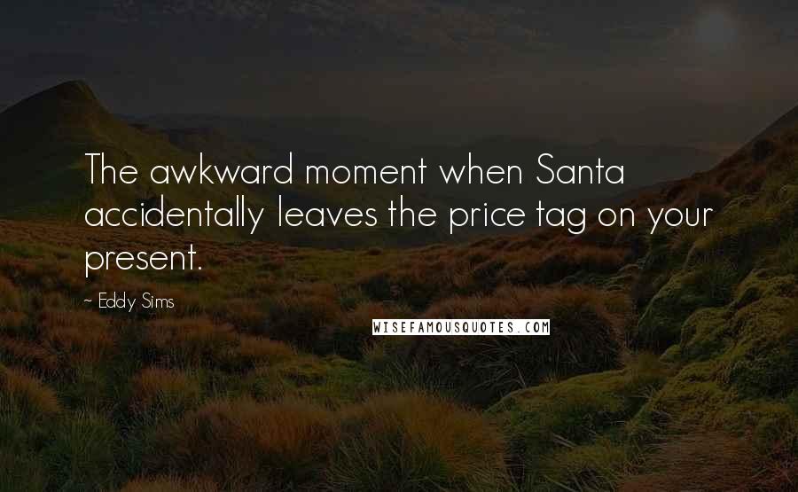 Eddy Sims Quotes: The awkward moment when Santa accidentally leaves the price tag on your present.