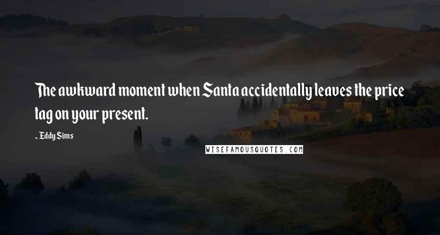 Eddy Sims Quotes: The awkward moment when Santa accidentally leaves the price tag on your present.