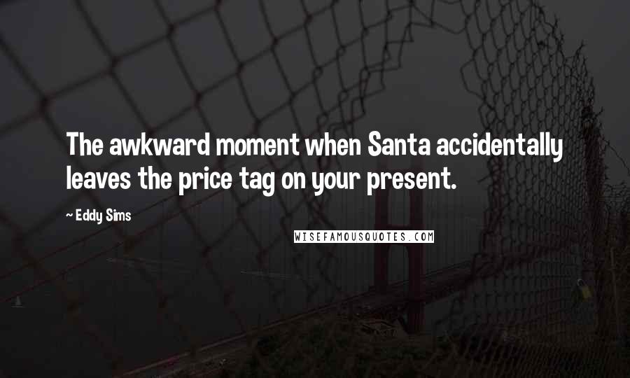 Eddy Sims Quotes: The awkward moment when Santa accidentally leaves the price tag on your present.
