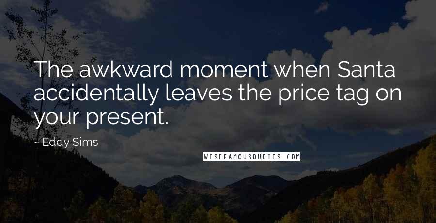 Eddy Sims Quotes: The awkward moment when Santa accidentally leaves the price tag on your present.