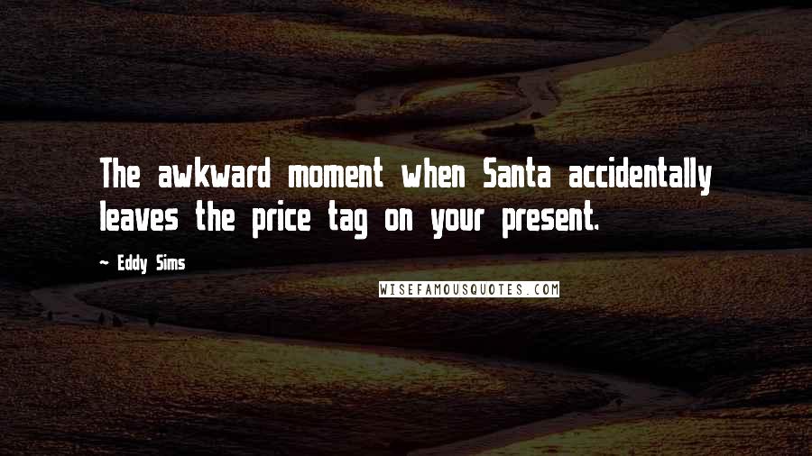 Eddy Sims Quotes: The awkward moment when Santa accidentally leaves the price tag on your present.