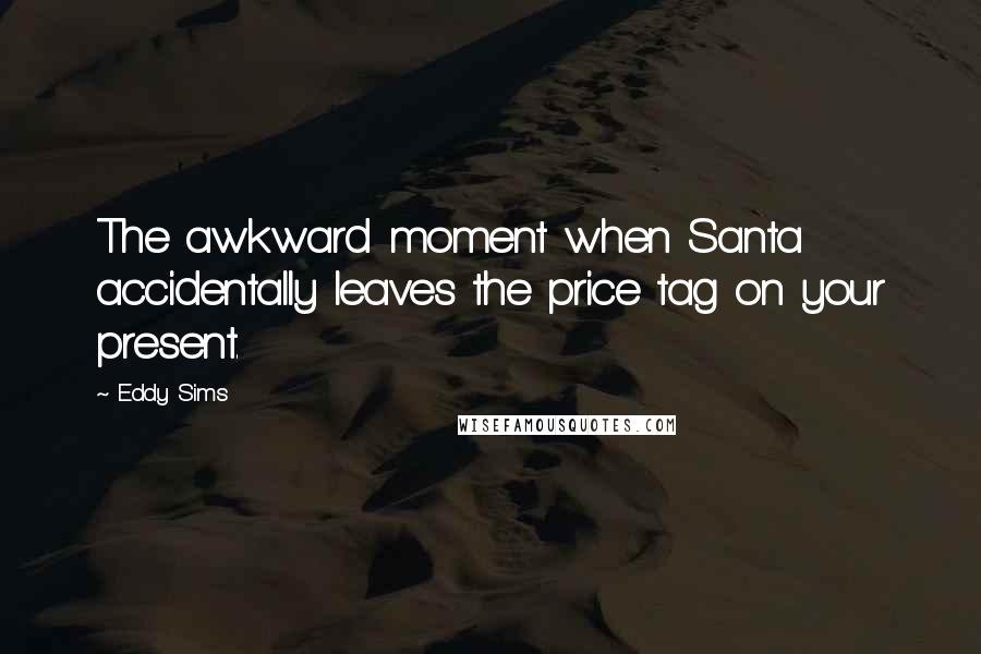 Eddy Sims Quotes: The awkward moment when Santa accidentally leaves the price tag on your present.