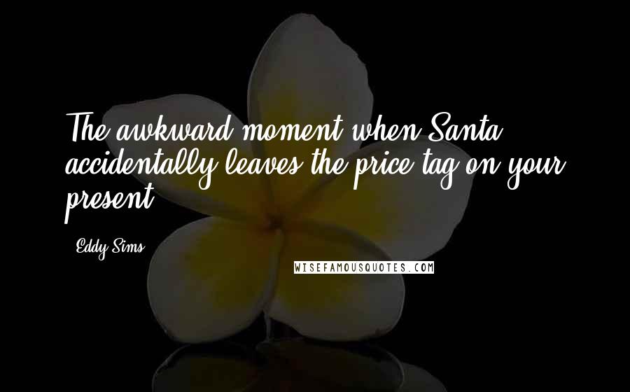 Eddy Sims Quotes: The awkward moment when Santa accidentally leaves the price tag on your present.