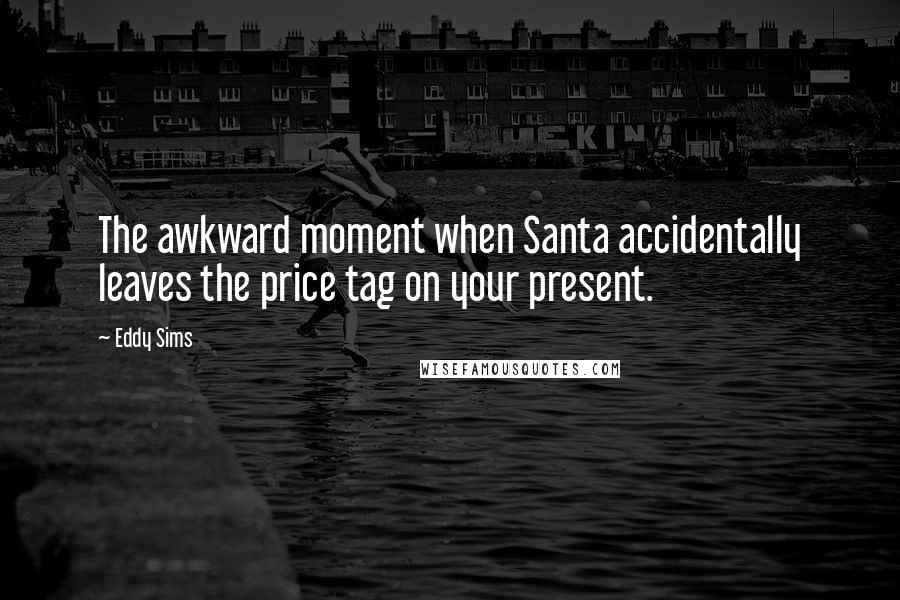 Eddy Sims Quotes: The awkward moment when Santa accidentally leaves the price tag on your present.