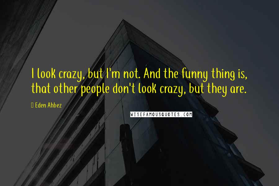 Eden Ahbez Quotes: I look crazy, but I'm not. And the funny thing is, that other people don't look crazy, but they are.