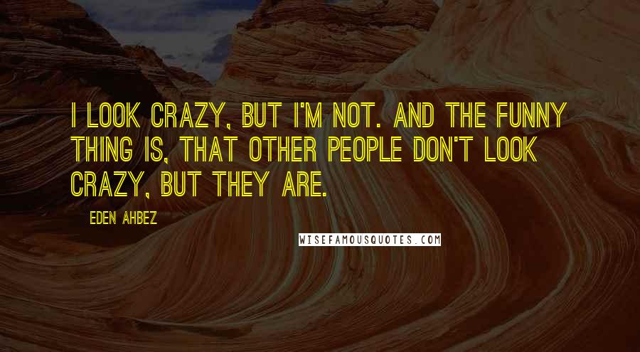 Eden Ahbez Quotes: I look crazy, but I'm not. And the funny thing is, that other people don't look crazy, but they are.