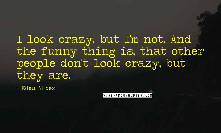 Eden Ahbez Quotes: I look crazy, but I'm not. And the funny thing is, that other people don't look crazy, but they are.