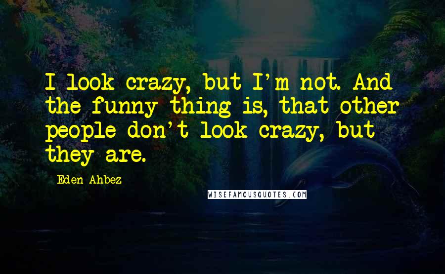 Eden Ahbez Quotes: I look crazy, but I'm not. And the funny thing is, that other people don't look crazy, but they are.