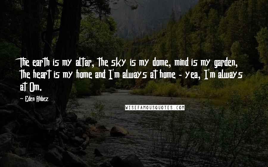 Eden Ahbez Quotes: The earth is my altar, the sky is my dome, mind is my garden, the heart is my home and I'm always at home - yea, I'm always at Om.
