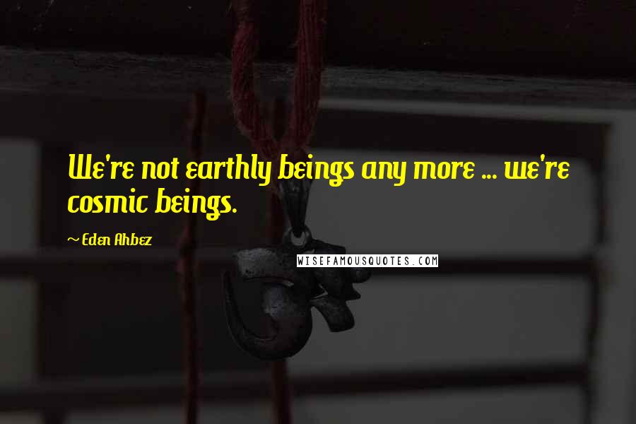 Eden Ahbez Quotes: We're not earthly beings any more ... we're cosmic beings.