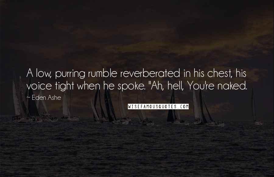 Eden Ashe Quotes: A low, purring rumble reverberated in his chest, his voice tight when he spoke. "Ah, hell, You're naked.