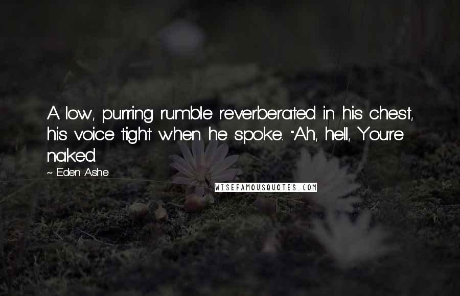 Eden Ashe Quotes: A low, purring rumble reverberated in his chest, his voice tight when he spoke. "Ah, hell, You're naked.