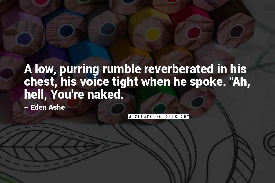 Eden Ashe Quotes: A low, purring rumble reverberated in his chest, his voice tight when he spoke. "Ah, hell, You're naked.