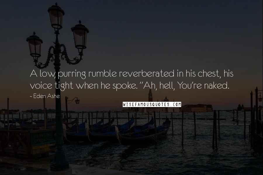 Eden Ashe Quotes: A low, purring rumble reverberated in his chest, his voice tight when he spoke. "Ah, hell, You're naked.