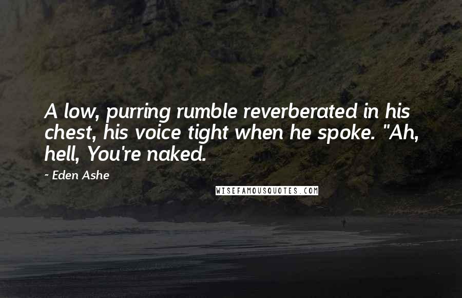 Eden Ashe Quotes: A low, purring rumble reverberated in his chest, his voice tight when he spoke. "Ah, hell, You're naked.
