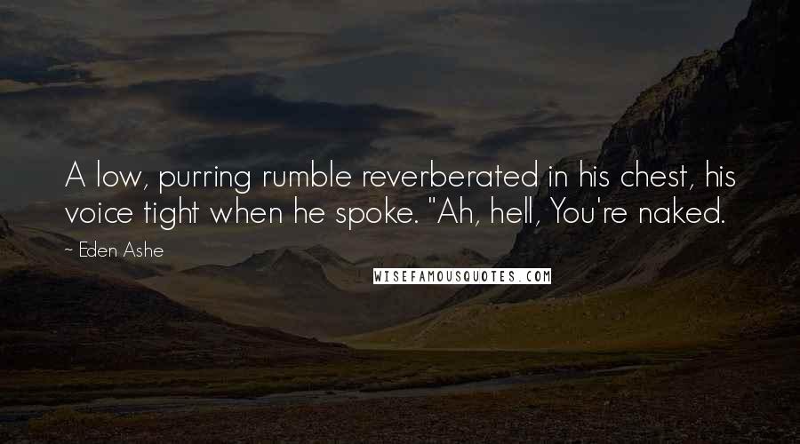 Eden Ashe Quotes: A low, purring rumble reverberated in his chest, his voice tight when he spoke. "Ah, hell, You're naked.