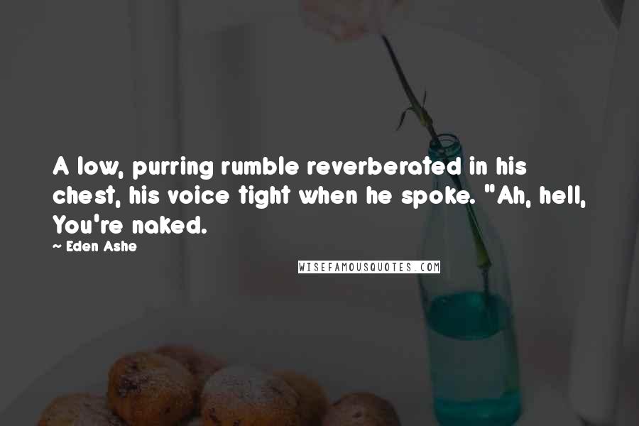 Eden Ashe Quotes: A low, purring rumble reverberated in his chest, his voice tight when he spoke. "Ah, hell, You're naked.