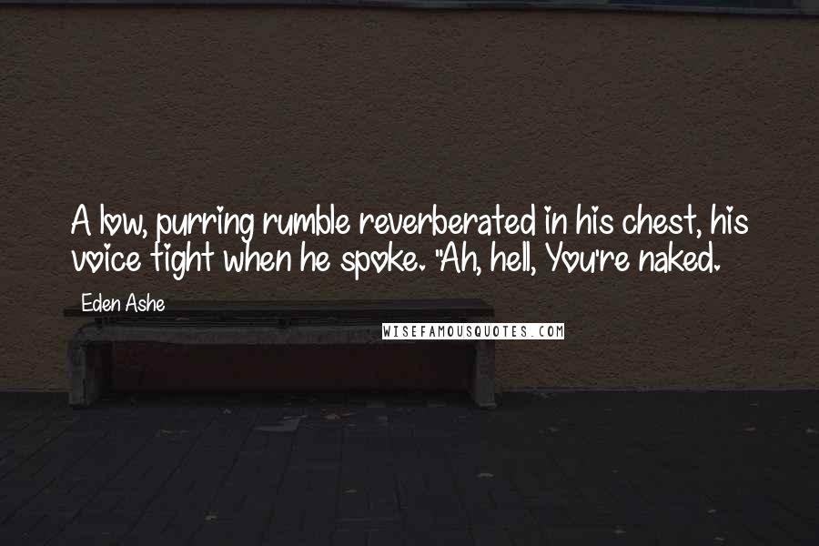 Eden Ashe Quotes: A low, purring rumble reverberated in his chest, his voice tight when he spoke. "Ah, hell, You're naked.