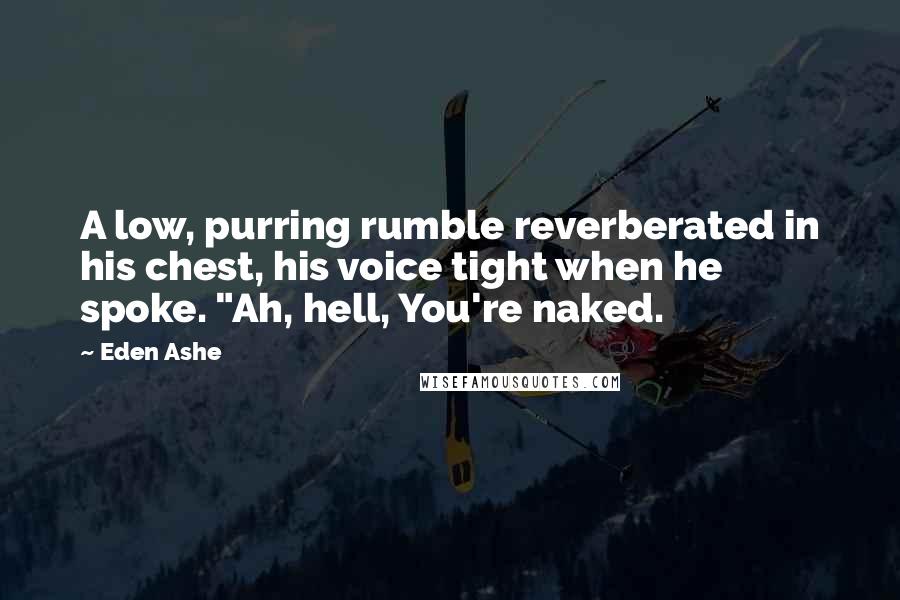 Eden Ashe Quotes: A low, purring rumble reverberated in his chest, his voice tight when he spoke. "Ah, hell, You're naked.