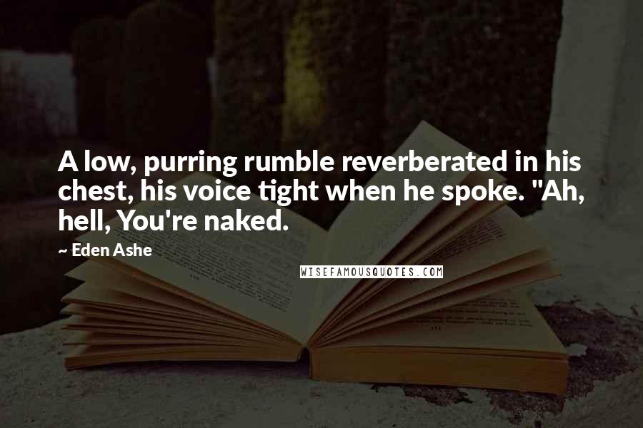 Eden Ashe Quotes: A low, purring rumble reverberated in his chest, his voice tight when he spoke. "Ah, hell, You're naked.