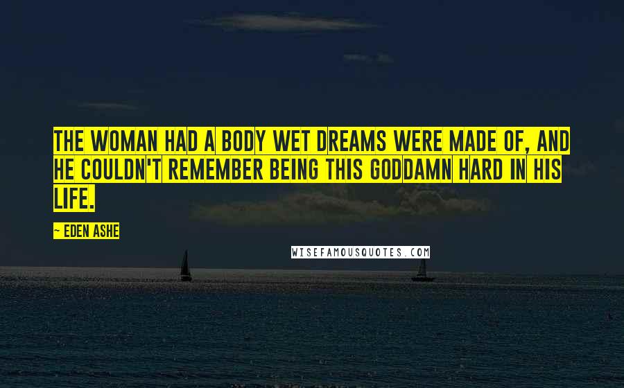 Eden Ashe Quotes: The woman had a body wet dreams were made of, and he couldn't remember being this goddamn hard in his life.
