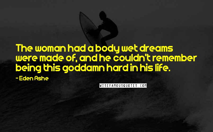 Eden Ashe Quotes: The woman had a body wet dreams were made of, and he couldn't remember being this goddamn hard in his life.