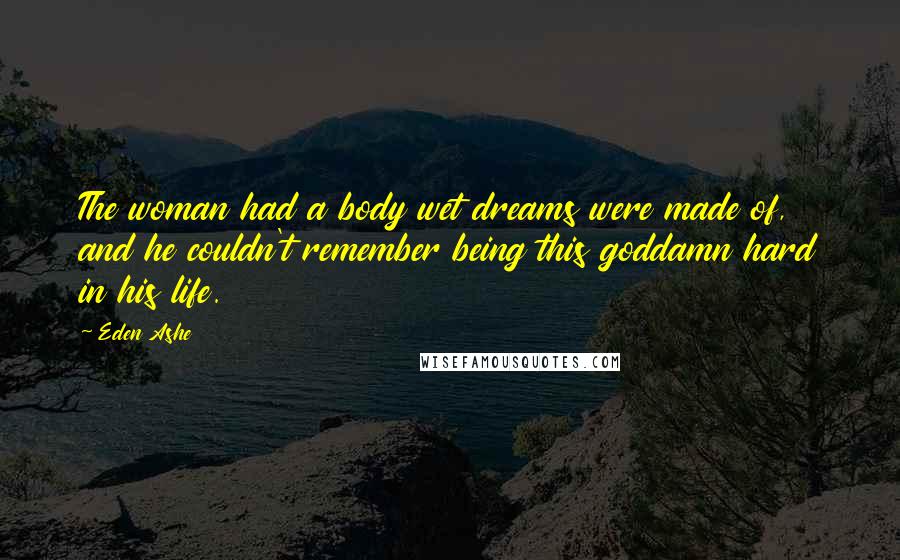 Eden Ashe Quotes: The woman had a body wet dreams were made of, and he couldn't remember being this goddamn hard in his life.