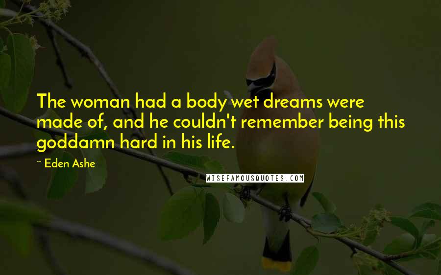 Eden Ashe Quotes: The woman had a body wet dreams were made of, and he couldn't remember being this goddamn hard in his life.