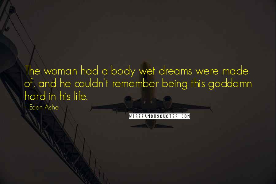 Eden Ashe Quotes: The woman had a body wet dreams were made of, and he couldn't remember being this goddamn hard in his life.
