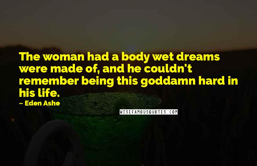 Eden Ashe Quotes: The woman had a body wet dreams were made of, and he couldn't remember being this goddamn hard in his life.
