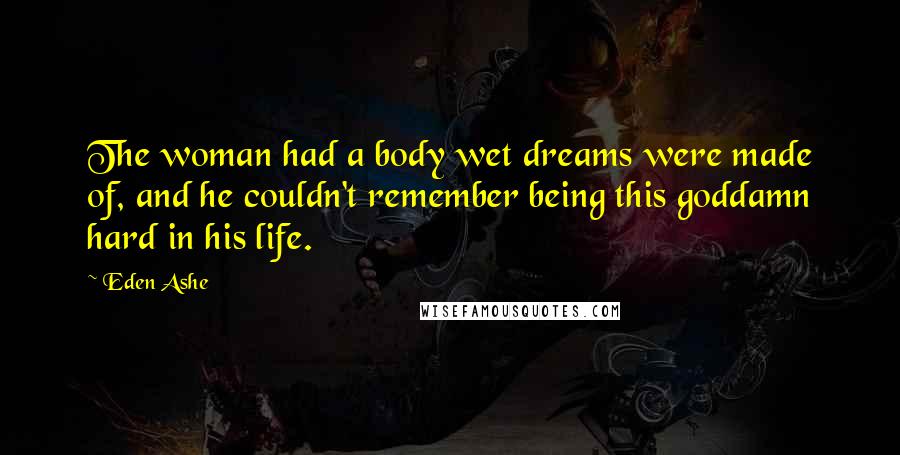 Eden Ashe Quotes: The woman had a body wet dreams were made of, and he couldn't remember being this goddamn hard in his life.