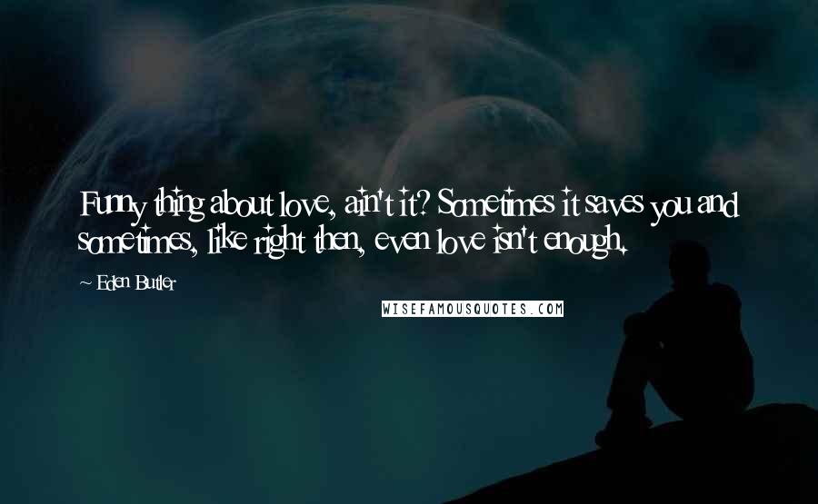Eden Butler Quotes: Funny thing about love, ain't it? Sometimes it saves you and sometimes, like right then, even love isn't enough.