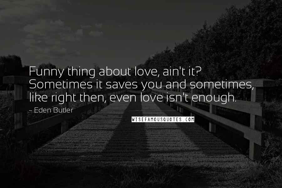 Eden Butler Quotes: Funny thing about love, ain't it? Sometimes it saves you and sometimes, like right then, even love isn't enough.