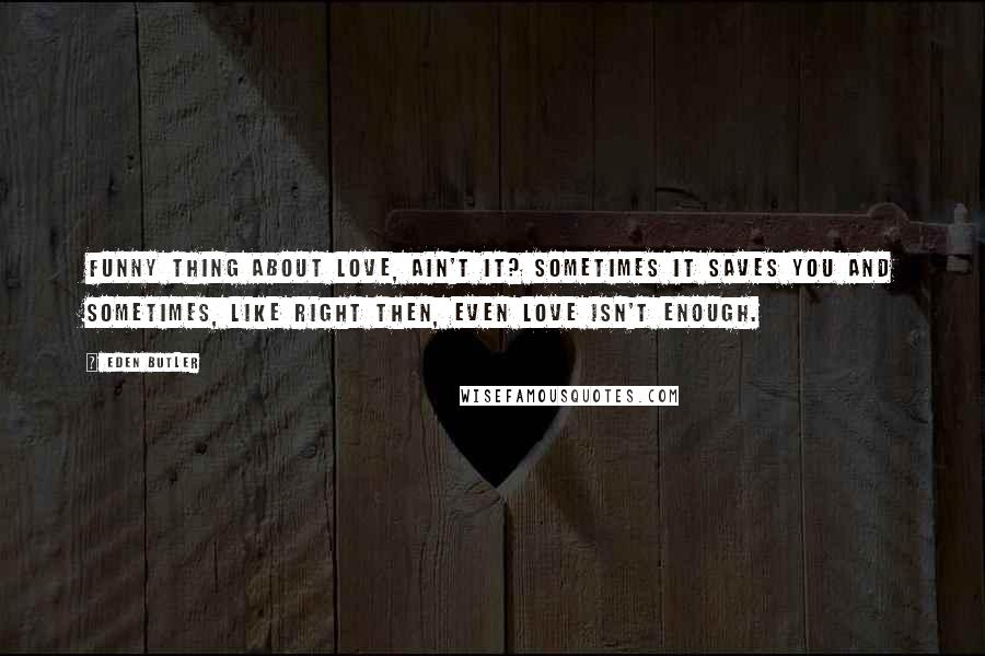 Eden Butler Quotes: Funny thing about love, ain't it? Sometimes it saves you and sometimes, like right then, even love isn't enough.