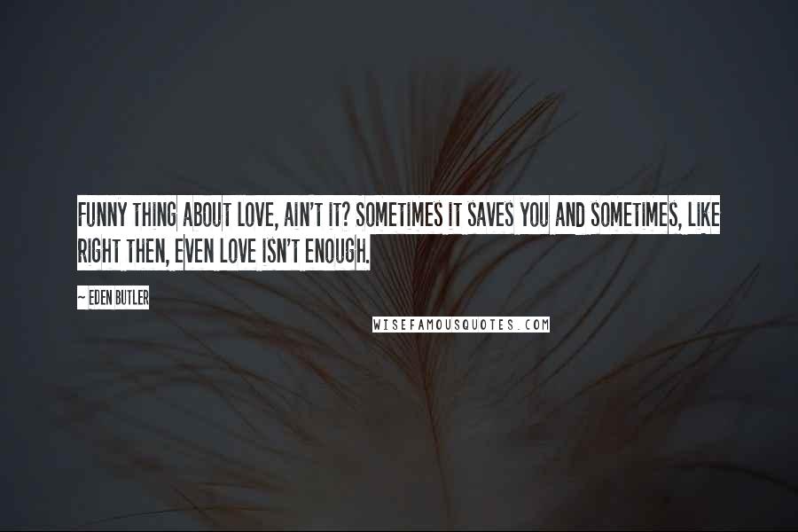 Eden Butler Quotes: Funny thing about love, ain't it? Sometimes it saves you and sometimes, like right then, even love isn't enough.