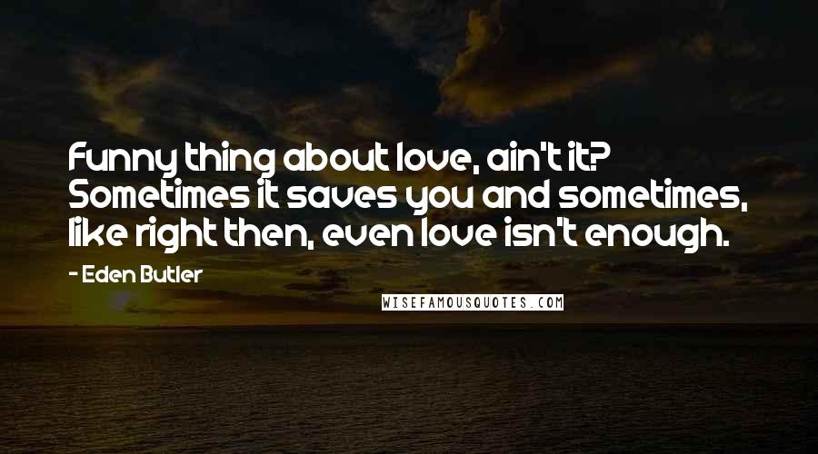 Eden Butler Quotes: Funny thing about love, ain't it? Sometimes it saves you and sometimes, like right then, even love isn't enough.