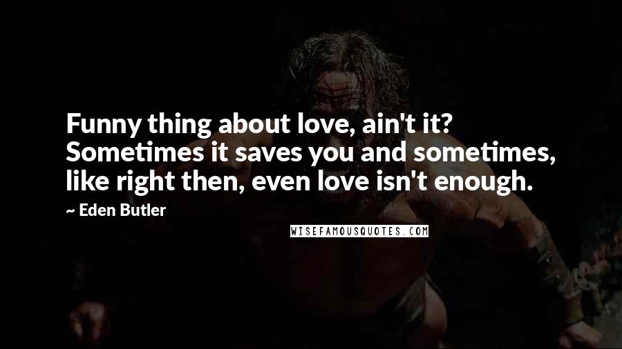 Eden Butler Quotes: Funny thing about love, ain't it? Sometimes it saves you and sometimes, like right then, even love isn't enough.