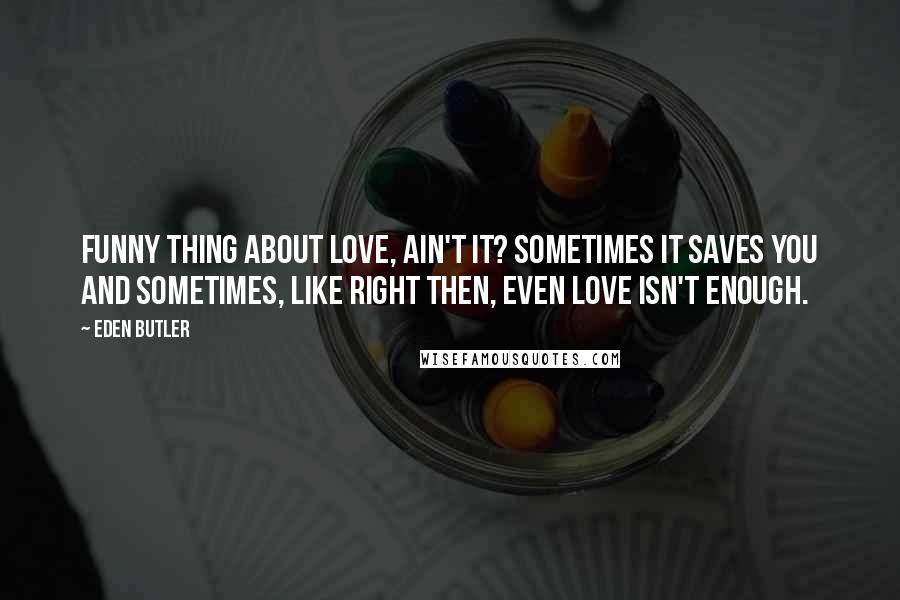Eden Butler Quotes: Funny thing about love, ain't it? Sometimes it saves you and sometimes, like right then, even love isn't enough.