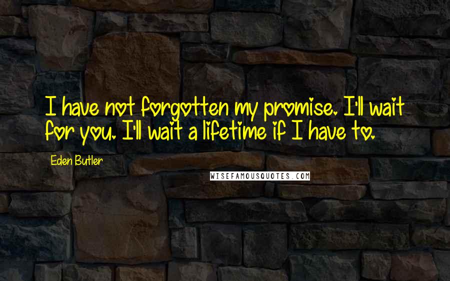 Eden Butler Quotes: I have not forgotten my promise. I'll wait for you. I'll wait a lifetime if I have to.